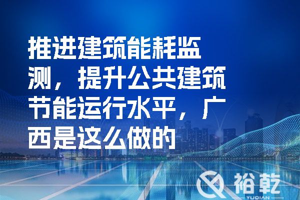 推進(jìn)建筑能耗監(jiān)測(cè)，提升公共建筑節(jié)能運(yùn)行水平，廣西是這么做的